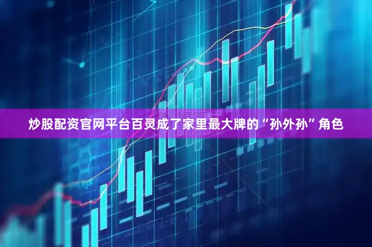 炒股配资官网平台百灵成了家里最大牌的“孙外孙”角色