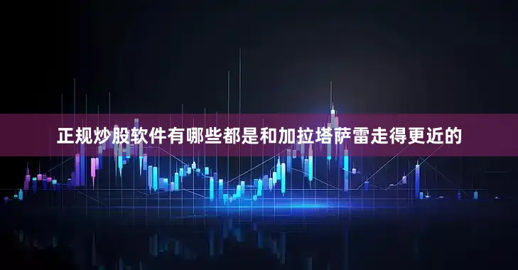 正规炒股软件有哪些都是和加拉塔萨雷走得更近的