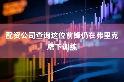 配资公司查询这位前锋仍在弗里克麾下训练