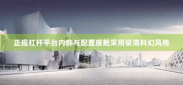 正规杠杆平台内饰与配置座舱采用极简科幻风格