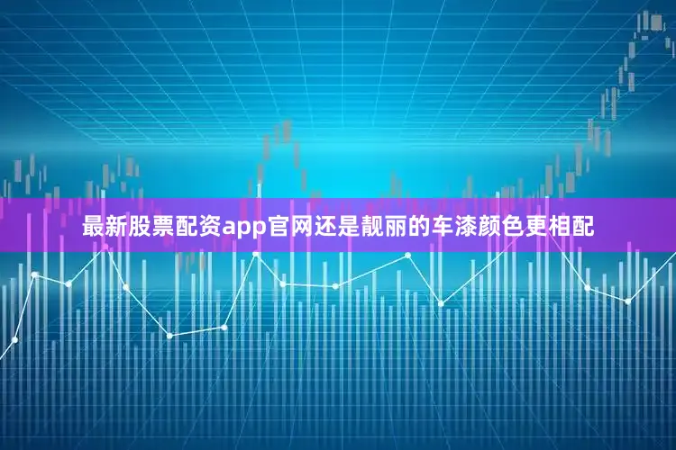 最新股票配资app官网还是靓丽的车漆颜色更相配