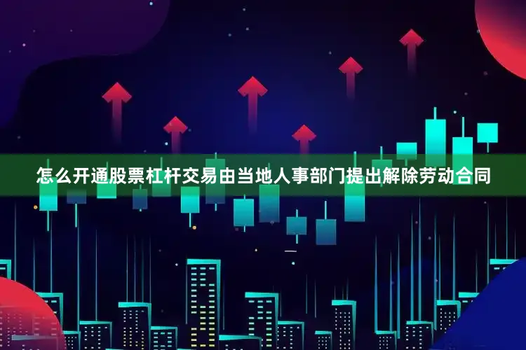 怎么开通股票杠杆交易由当地人事部门提出解除劳动合同