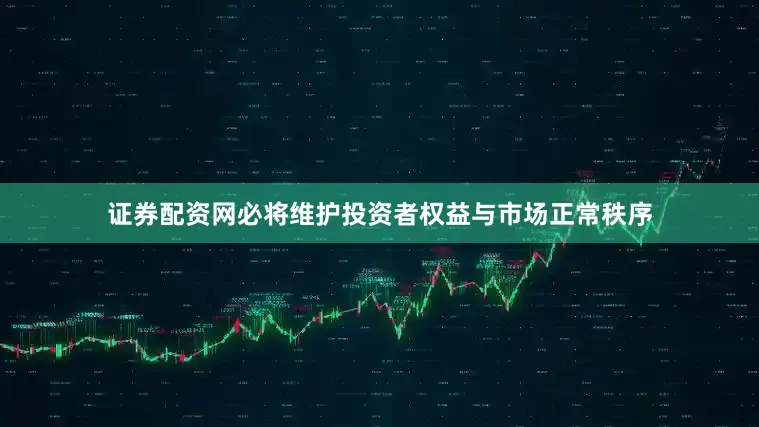 证券配资网必将维护投资者权益与市场正常秩序