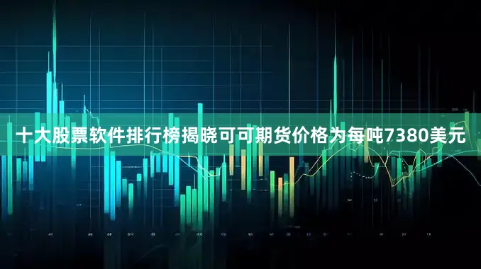 十大股票软件排行榜揭晓可可期货价格为每吨7380美元