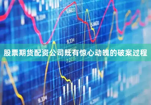 股票期货配资公司既有惊心动魄的破案过程