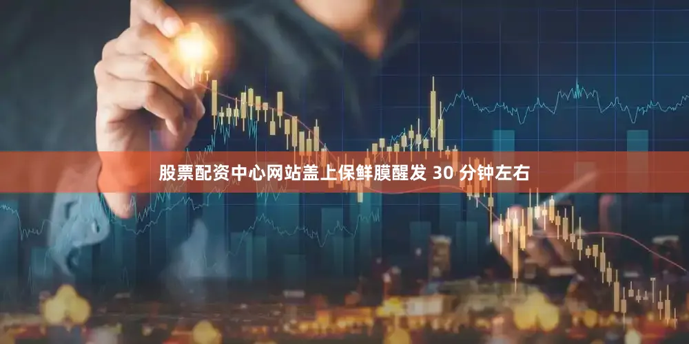 股票配资中心网站盖上保鲜膜醒发 30 分钟左右
