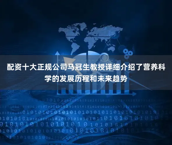 配资十大正规公司马冠生教授详细介绍了营养科学的发展历程和未来趋势