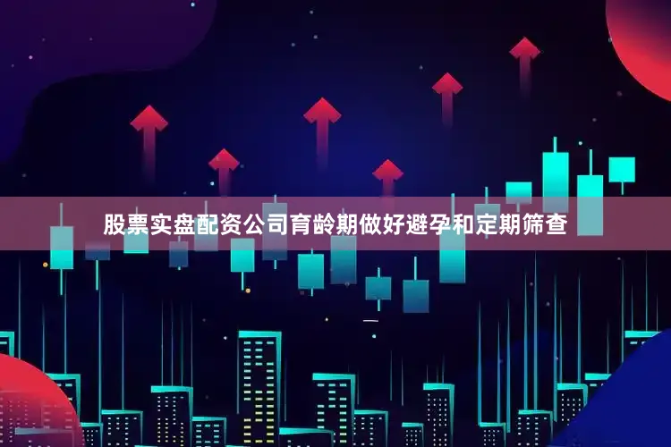 股票实盘配资公司育龄期做好避孕和定期筛查