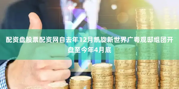 配资盘股票配资网自去年12月凯旋新世界广粤观邸组团开盘至今年4月底