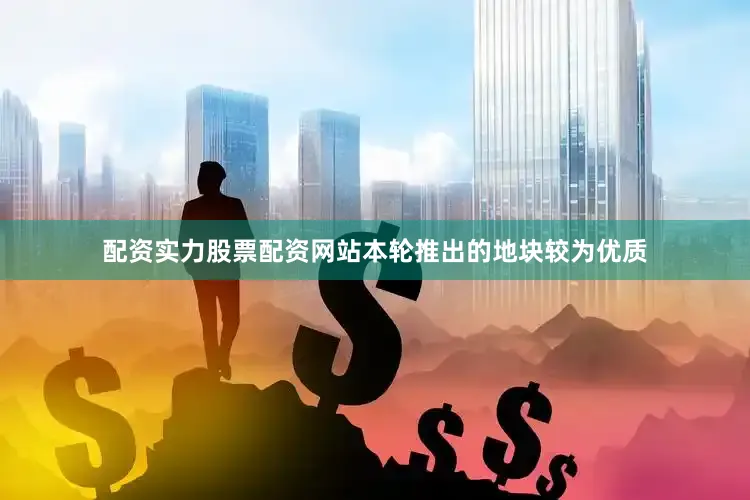 配资实力股票配资网站本轮推出的地块较为优质