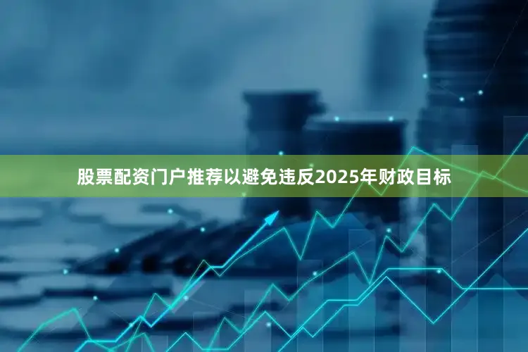 股票配资门户推荐以避免违反2025年财政目标