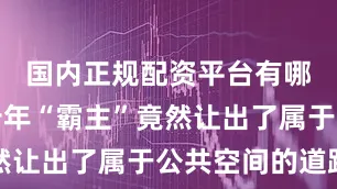 国内正规配资平台有哪些这支十年“霸主”竟然让出了属于公共空间的道路