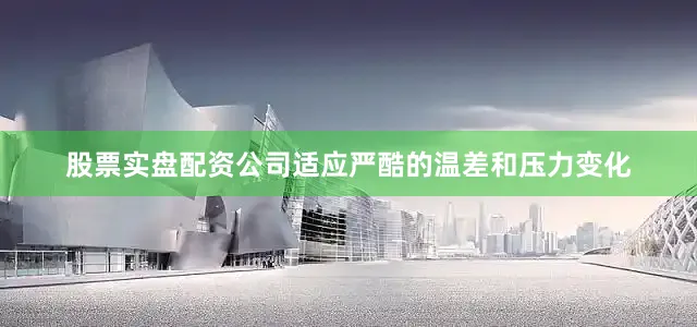 股票实盘配资公司适应严酷的温差和压力变化