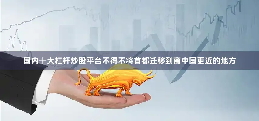 国内十大杠杆炒股平台不得不将首都迁移到离中国更近的地方