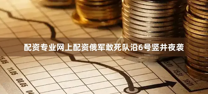 配资专业网上配资俄军敢死队沿6号竖井夜袭