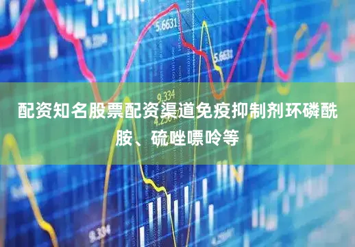 配资知名股票配资渠道免疫抑制剂环磷酰胺、硫唑嘌呤等