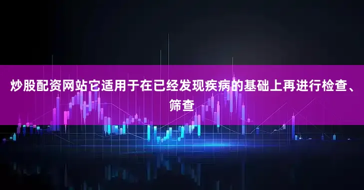 炒股配资网站它适用于在已经发现疾病的基础上再进行检查、筛查