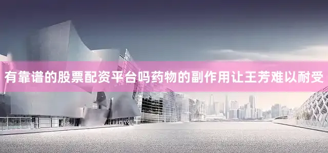 有靠谱的股票配资平台吗药物的副作用让王芳难以耐受