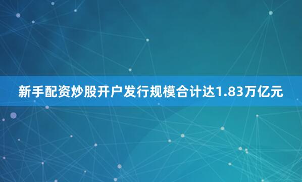 新手配资炒股开户发行规模合计达1.83万亿元