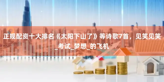 正规配资十大排名《太阳下山了》等诗歌7首，见笑见笑_考试_梦想_的飞机