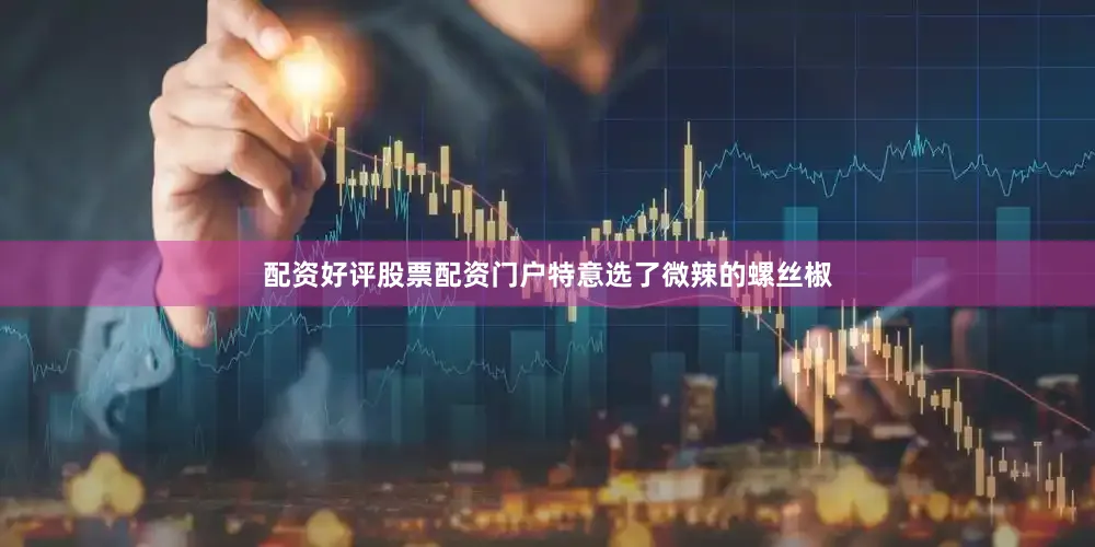 配资好评股票配资门户特意选了微辣的螺丝椒