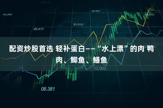 配资炒股首选 轻补蛋白——“水上漂”的肉 鸭肉、鲫鱼、鳝鱼