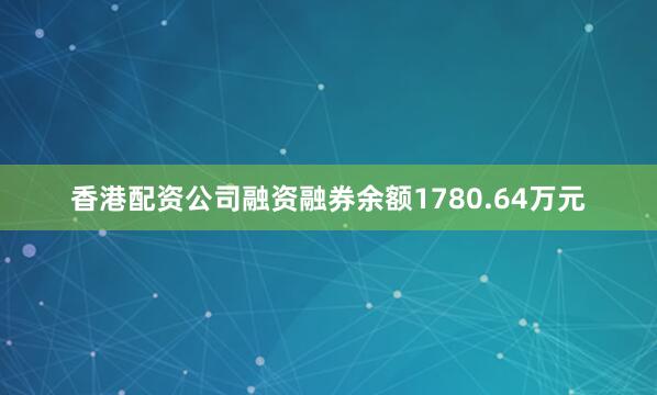 香港配资公司融资融券余额1780.64万元