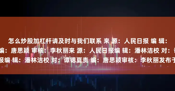 怎么炒股加杠杆请及时与我们联系 来 源：人民日报 编 辑：潘林洁 校 对：谭锶夏 责 编：唐思颖 审核：李秋丽来 源：人民日报编 辑：潘林洁校 对：谭锶夏责 编：唐思颖审核：李秋丽发布于：北京市