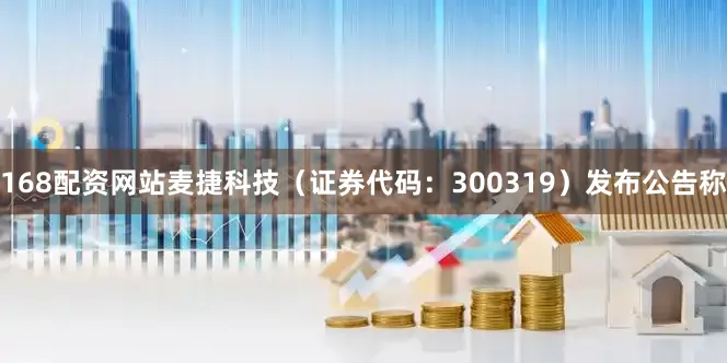168配资网站麦捷科技（证券代码：300319）发布公告称
