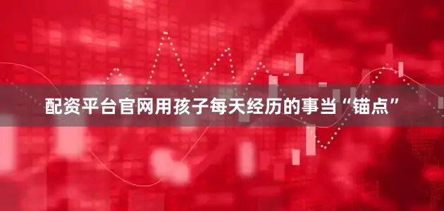 配资平台官网用孩子每天经历的事当“锚点”