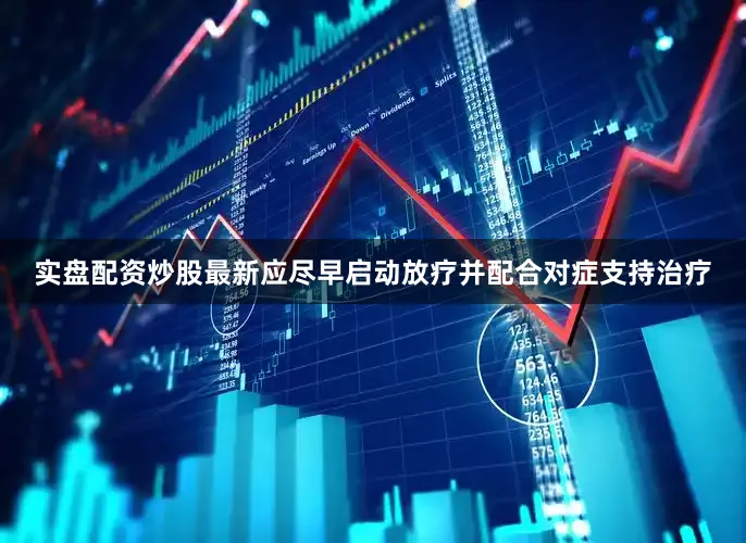 实盘配资炒股最新应尽早启动放疗并配合对症支持治疗