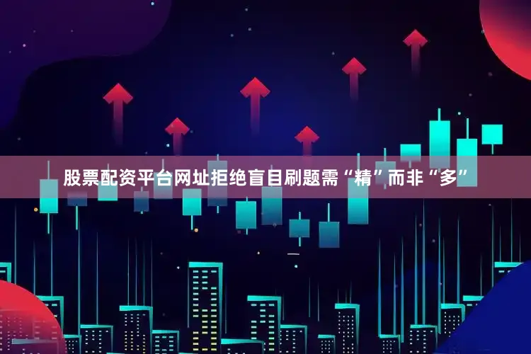 股票配资平台网址拒绝盲目刷题需“精”而非“多”