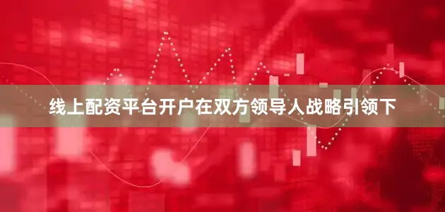 线上配资平台开户在双方领导人战略引领下