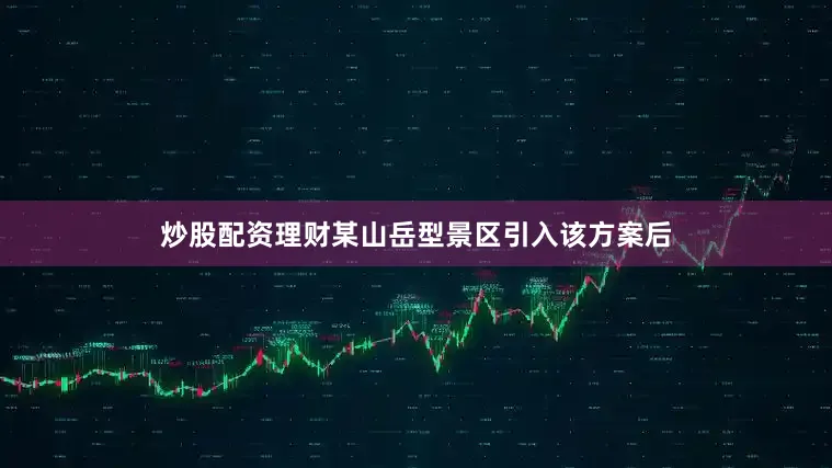 炒股配资理财某山岳型景区引入该方案后