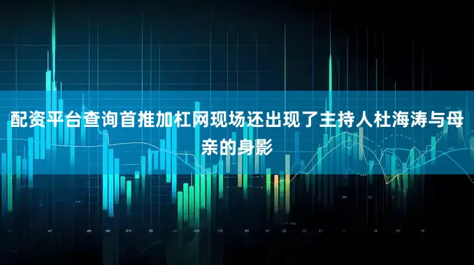 配资平台查询首推加杠网现场还出现了主持人杜海涛与母亲的身影