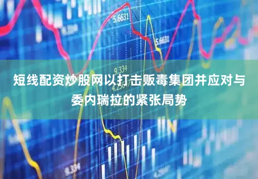 短线配资炒股网以打击贩毒集团并应对与委内瑞拉的紧张局势