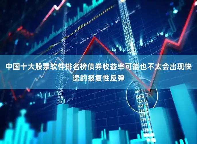 中国十大股票软件排名榜债券收益率可能也不太会出现快速的报复性反弹