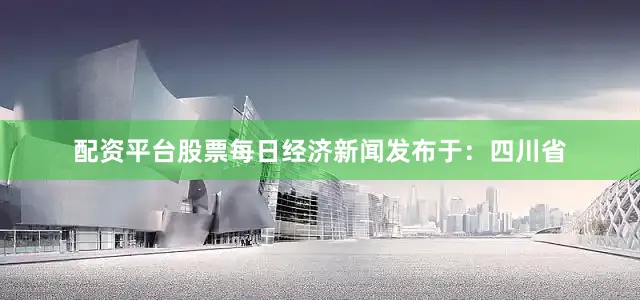 配资平台股票每日经济新闻发布于：四川省