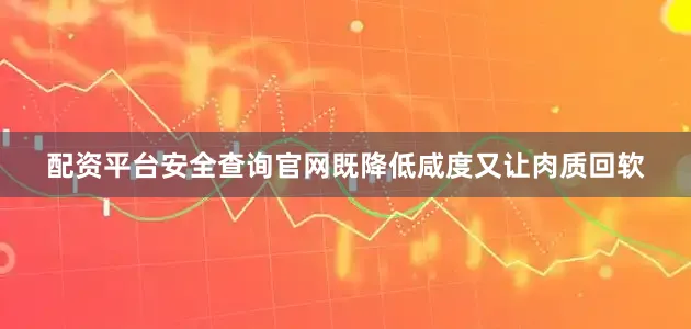 配资平台安全查询官网既降低咸度又让肉质回软