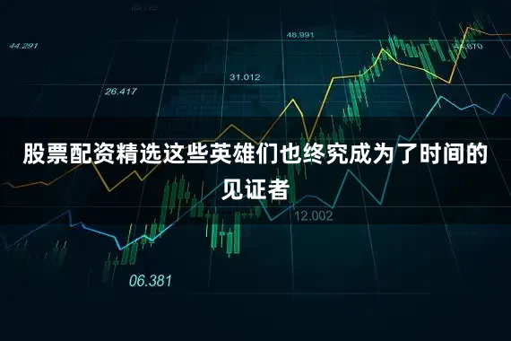 股票配资精选这些英雄们也终究成为了时间的见证者