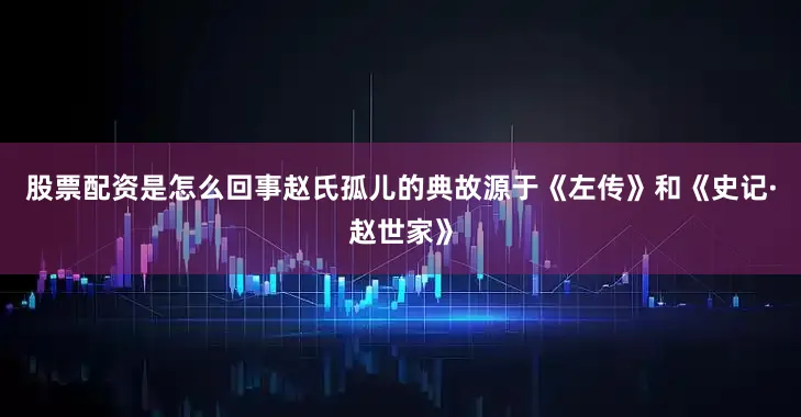 股票配资是怎么回事赵氏孤儿的典故源于《左传》和《史记·赵世家》
