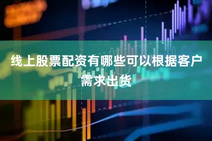 线上股票配资有哪些可以根据客户需求出货