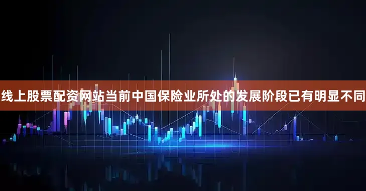 线上股票配资网站当前中国保险业所处的发展阶段已有明显不同