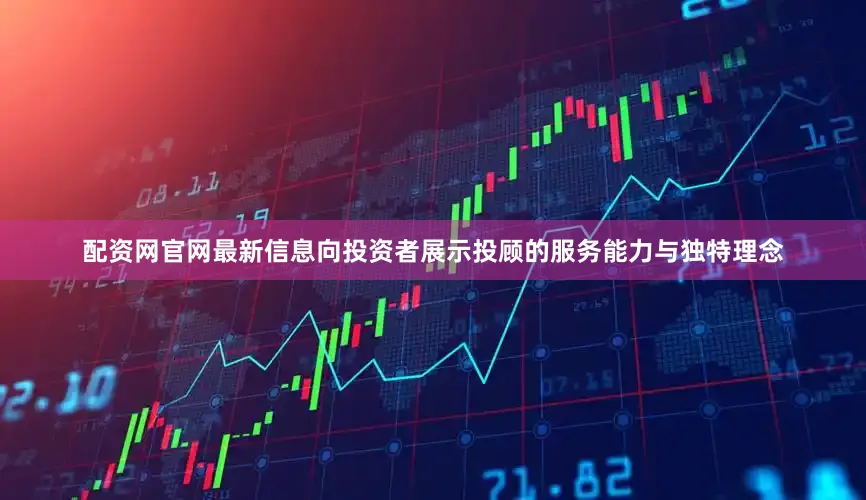 配资网官网最新信息向投资者展示投顾的服务能力与独特理念