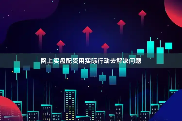 网上实盘配资用实际行动去解决问题
