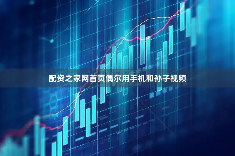 配资之家网首页偶尔用手机和孙子视频