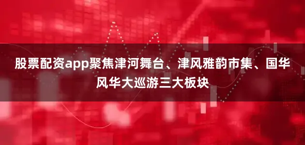 股票配资app聚焦津河舞台、津风雅韵市集、国华风华大巡游三大板块