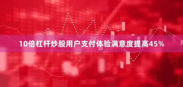 10倍杠杆炒股用户支付体验满意度提高45%