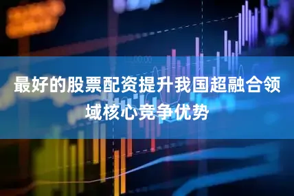 最好的股票配资提升我国超融合领域核心竞争优势